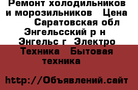 Ремонт холодильников и морозильников › Цена ­ 100 - Саратовская обл., Энгельсский р-н, Энгельс г. Электро-Техника » Бытовая техника   